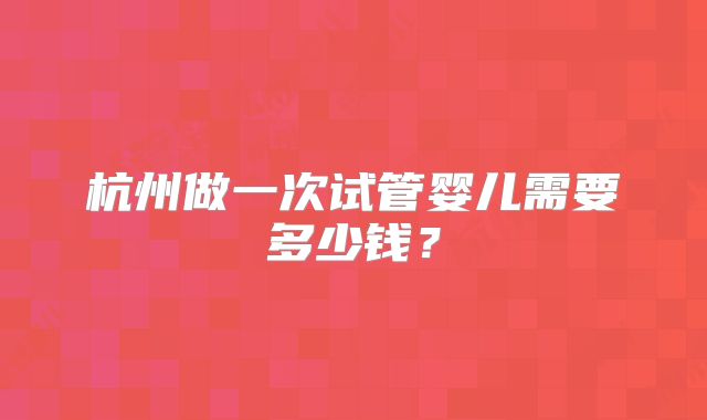杭州做一次试管婴儿需要多少钱?