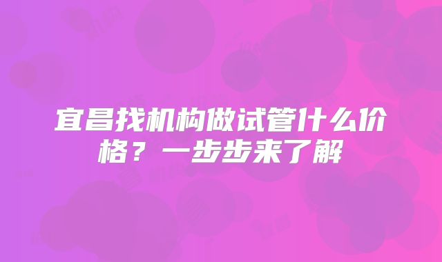 宜昌找机构做试管什么价格？一步步来了解