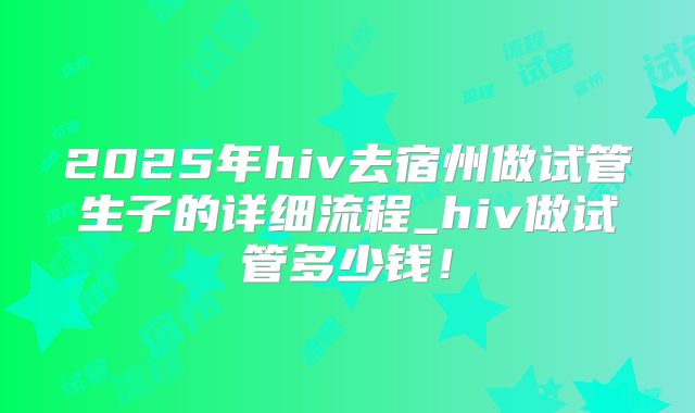 2025年hiv去宿州做试管生子的详细流程_hiv做试管多少钱！