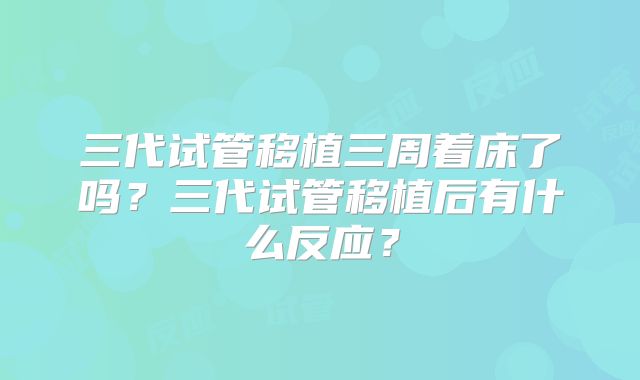 三代试管移植三周着床了吗？三代试管移植后有什么反应？