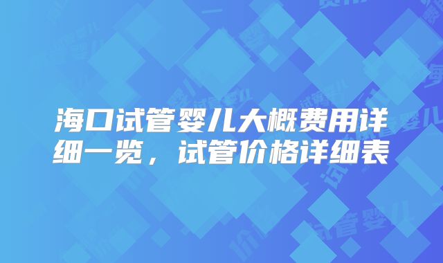 海口试管婴儿大概费用详细一览，试管价格详细表