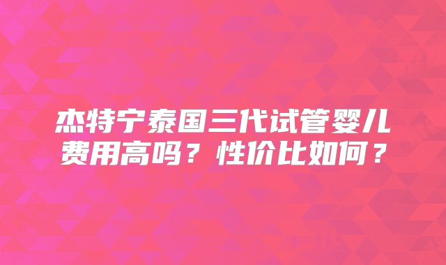 杰特宁泰国三代试管婴儿费用高吗?性价比如何?