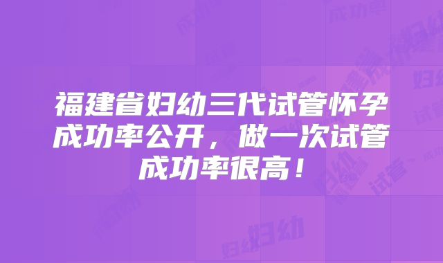 福建省妇幼三代试管怀孕成功率公开，做一次试管成功率很高！