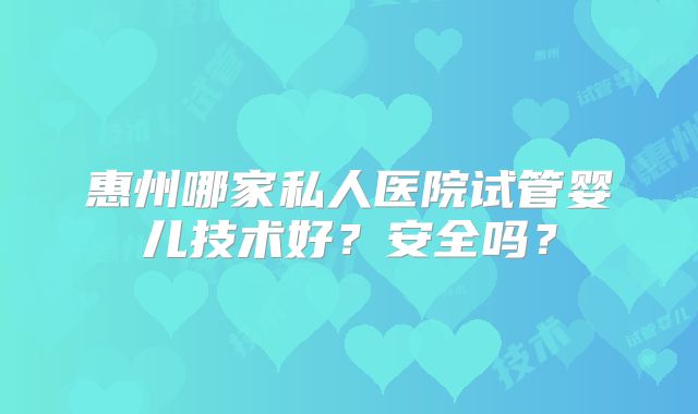 惠州哪家私人医院试管婴儿技术好？安全吗？