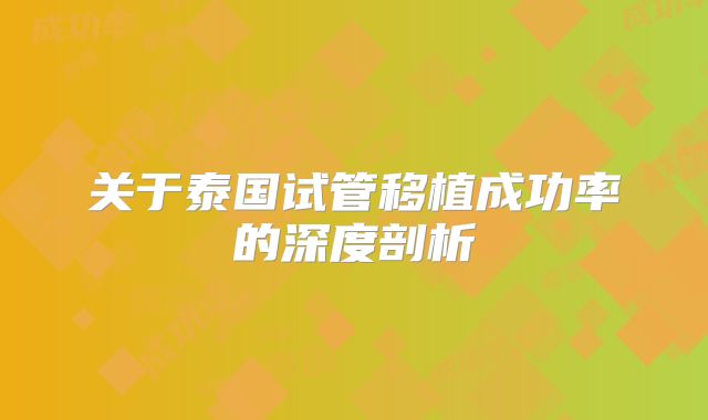 关于泰国试管移植成功率的深度剖析