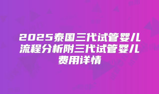 2025泰国三代试管婴儿流程分析附三代试管婴儿费用详情