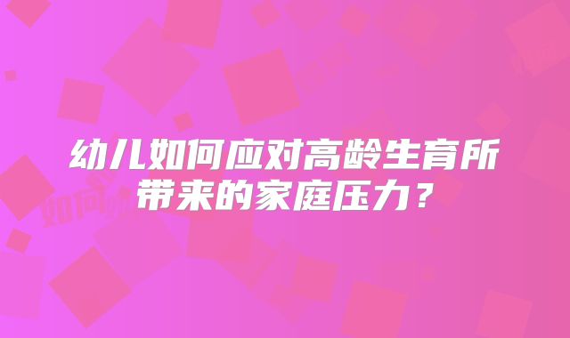 幼儿如何应对高龄生育所带来的家庭压力?