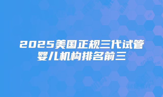 2025美国正规三代试管婴儿机构排名前三