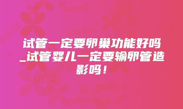 试管一定要卵巢功能好吗_试管婴儿一定要输卵管造影吗！