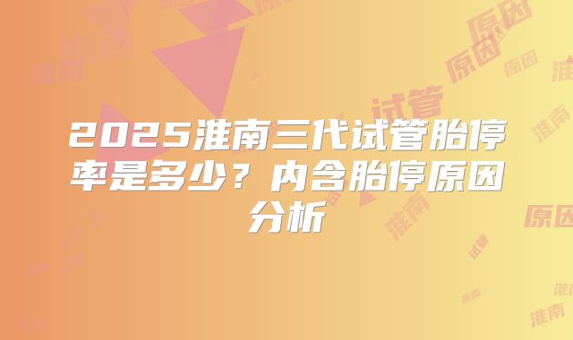 2025淮南三代试管胎停率是多少?内含胎停原因分析