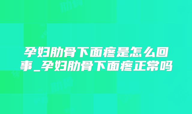 孕妇肋骨下面疼是怎么回事_孕妇肋骨下面疼正常吗
