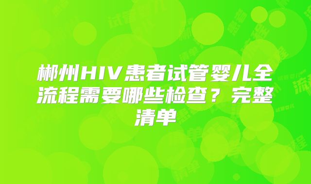 郴州HIV患者试管婴儿全流程需要哪些检查？完整清单