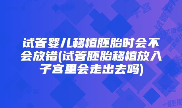 试管婴儿移植胚胎时会不会放错(试管胚胎移植放入子宫里会走出去吗)