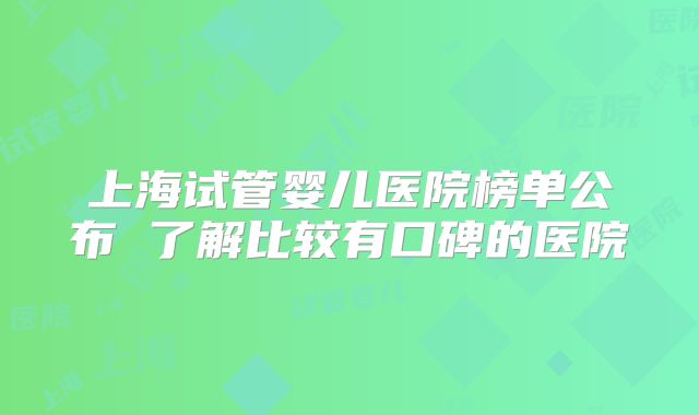 上海试管婴儿医院榜单公布 了解比较有口碑的医院