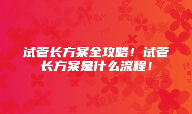 试管长方案全攻略!试管长方案是什么流程!