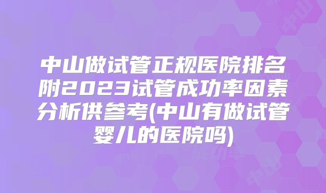 中山做试管正规医院排名附2023试管成功率因素分析供参考(中山有做试管婴儿的医院吗)