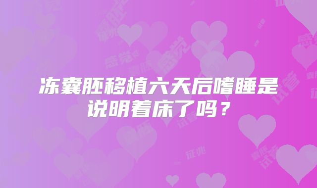 冻囊胚移植六天后嗜睡是说明着床了吗?