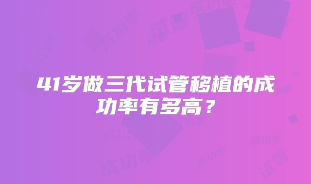 41岁做三代试管移植的成功率有多高？
