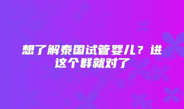 想了解泰国试管婴儿？进这个群就对了