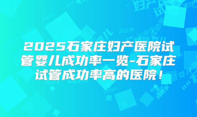 2025石家庄妇产医院试管婴儿成功率一览-石家庄试管成功率高的医院！