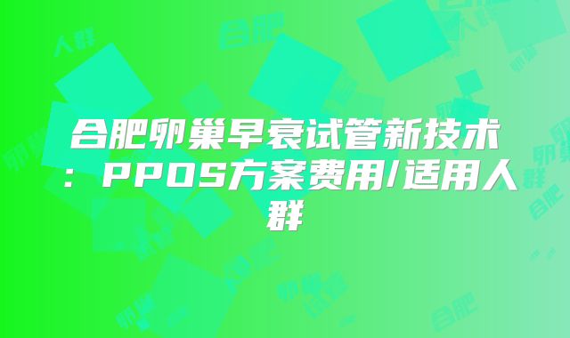 合肥卵巢早衰试管新技术：PPOS方案费用/适用人群