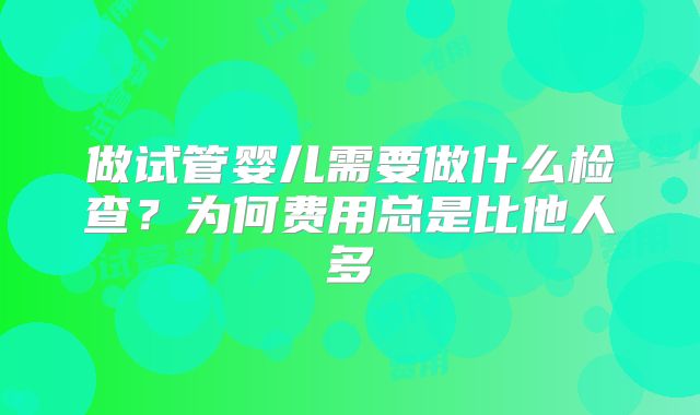 做试管婴儿需要做什么检查？为何费用总是比他人多