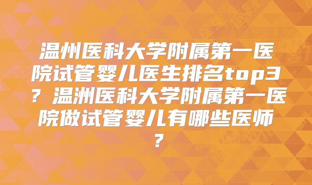 温州医科大学附属第一医院试管婴儿医生排名top3?温洲医科大学附属第一医院做试管婴儿有哪些医师?