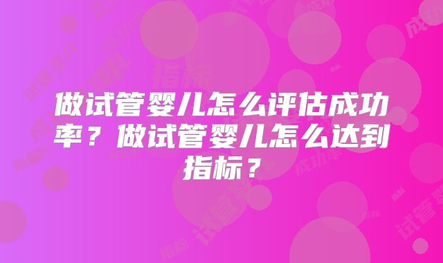 做试管婴儿怎么评估成功率？做试管婴儿怎么达到指标？