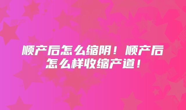 顺产后怎么缩阴！顺产后怎么样收缩产道！