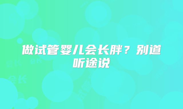 做试管婴儿会长胖?别道听途说