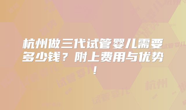 杭州做三代试管婴儿需要多少钱?附上费用与优势!
