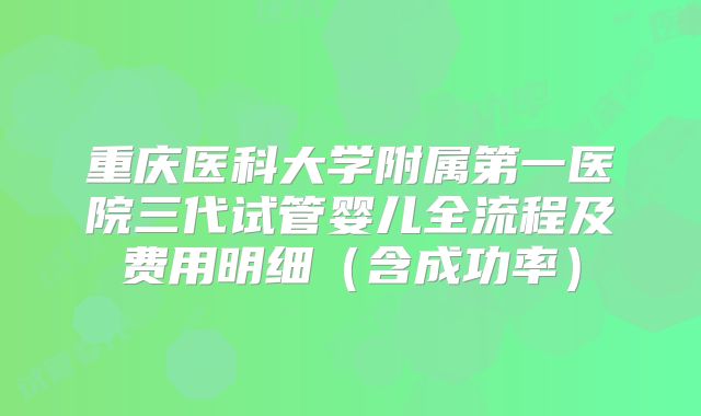 重庆医科大学附属第一医院三代试管婴儿全流程及费用明细（含成功率）