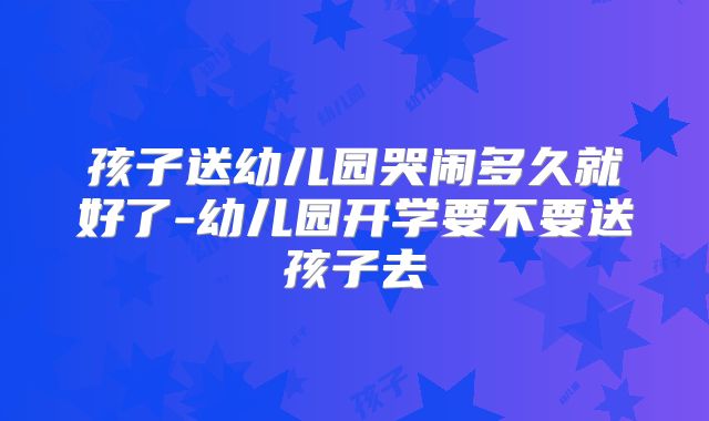 孩子送幼儿园哭闹多久就好了-幼儿园开学要不要送孩子去