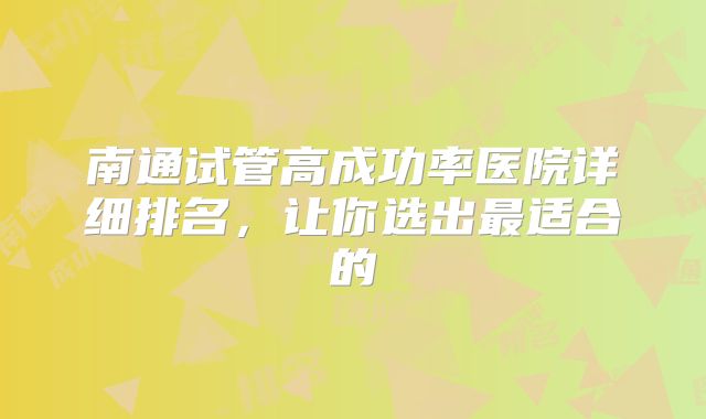 南通试管高成功率医院详细排名,让你选出最适合的