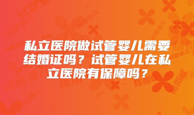私立医院做试管婴儿需要结婚证吗？试管婴儿在私立医院有保障吗？