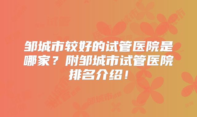 邹城市较好的试管医院是哪家？附邹城市试管医院排名介绍！