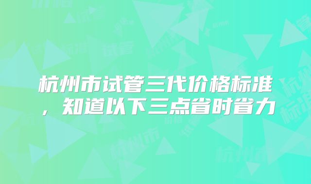 杭州市试管三代价格标准，知道以下三点省时省力