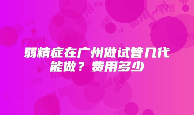 弱精症在广州做试管几代能做？费用多少