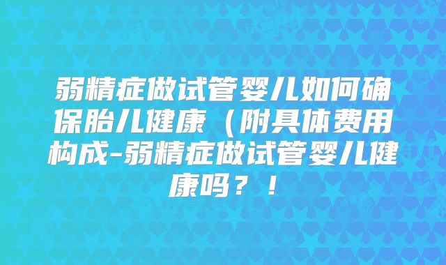 弱精症做试管婴儿如何确保胎儿健康(附具体费用构成-弱精症做试管婴儿健康吗?!