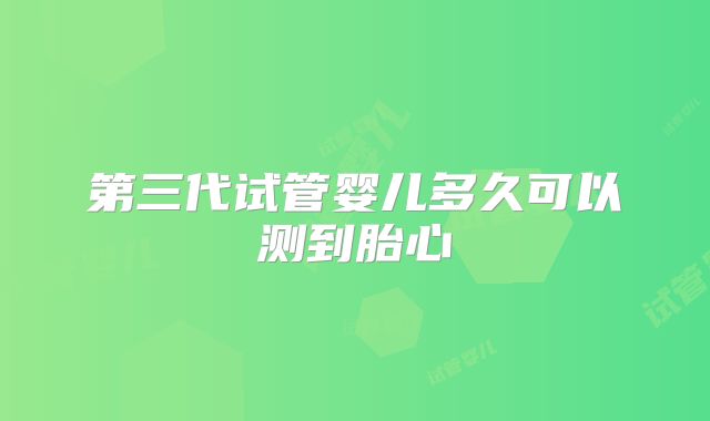 第三代试管婴儿多久可以测到胎心