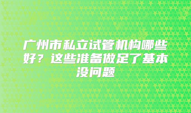 广州市私立试管机构哪些好？这些准备做足了基本没问题