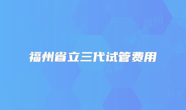 福州省立三代试管费用