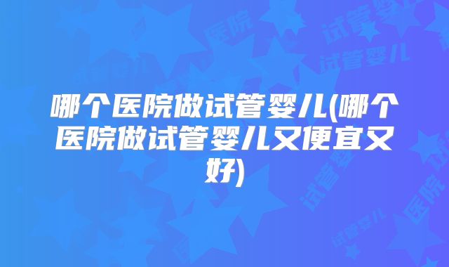 哪个医院做试管婴儿(哪个医院做试管婴儿又便宜又好)