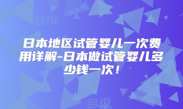 日本地区试管婴儿一次费用详解-日本做试管婴儿多少钱一次！