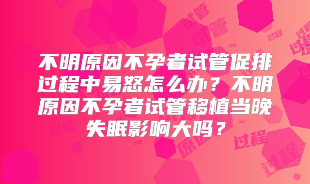 不明原因不孕者试管促排过程中易怒怎么办？不明原因不孕者试管移植当晚失眠影响大吗？