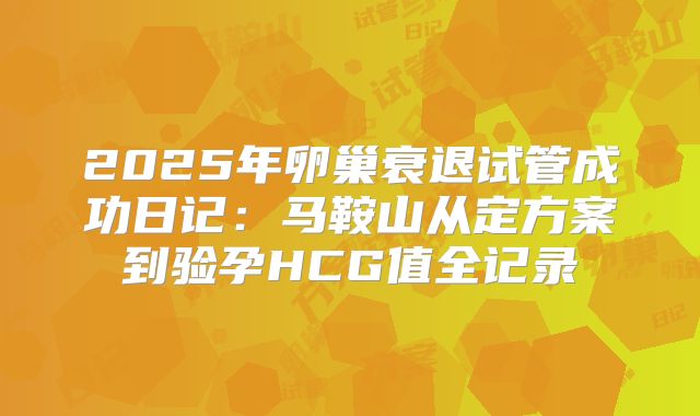 2025年卵巢衰退试管成功日记：马鞍山从定方案到验孕HCG值全记录