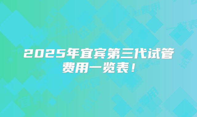 2025年宜宾第三代试管费用一览表!