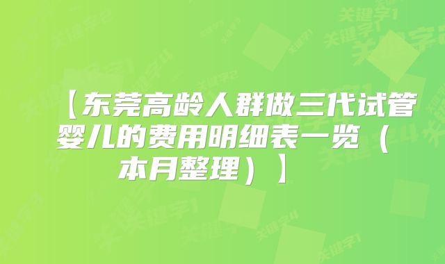 【东莞高龄人群做三代试管婴儿的费用明细表一览(本月整理)】