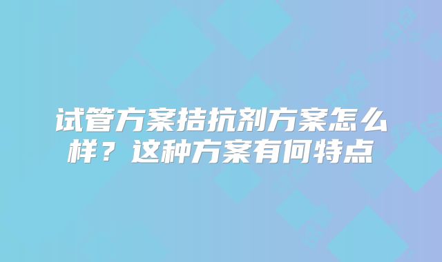 试管方案拮抗剂方案怎么样？这种方案有何特点
