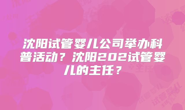 沈阳试管婴儿公司举办科普活动？沈阳202试管婴儿的主任？